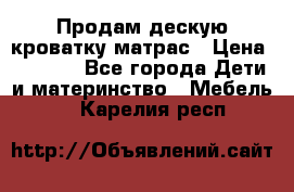 Продам дескую кроватку матрас › Цена ­ 3 000 - Все города Дети и материнство » Мебель   . Карелия респ.